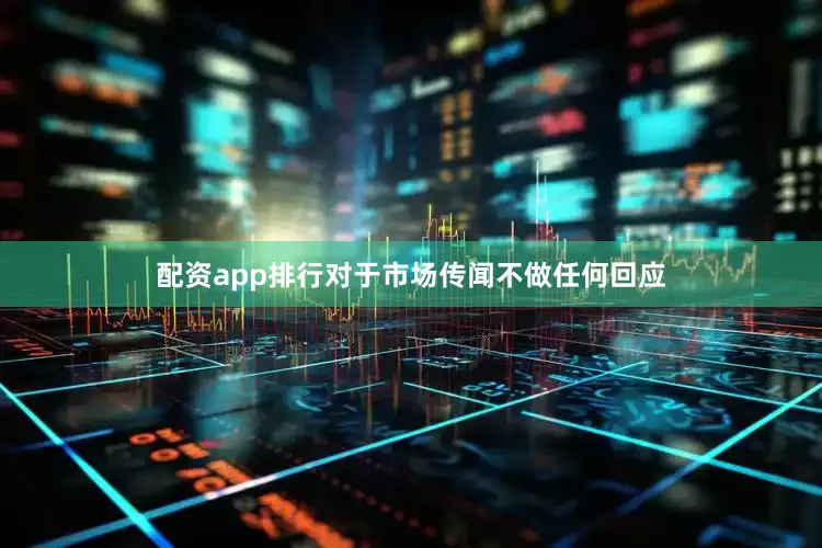 配资app排行对于市场传闻不做任何回应
