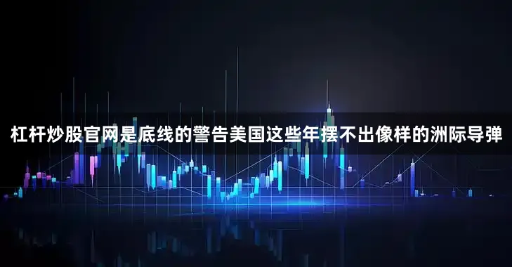 杠杆炒股官网是底线的警告美国这些年摆不出像样的洲际导弹