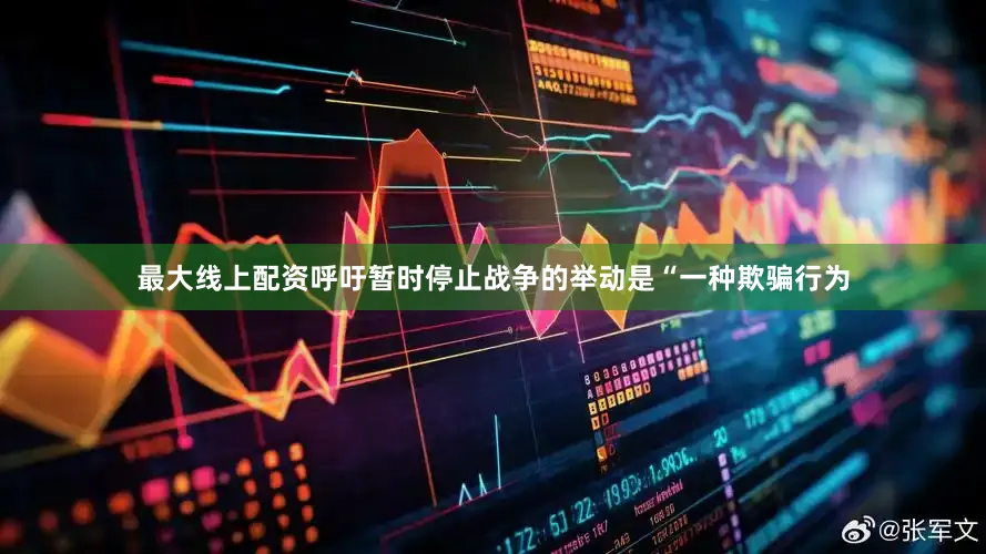 最大线上配资呼吁暂时停止战争的举动是“一种欺骗行为