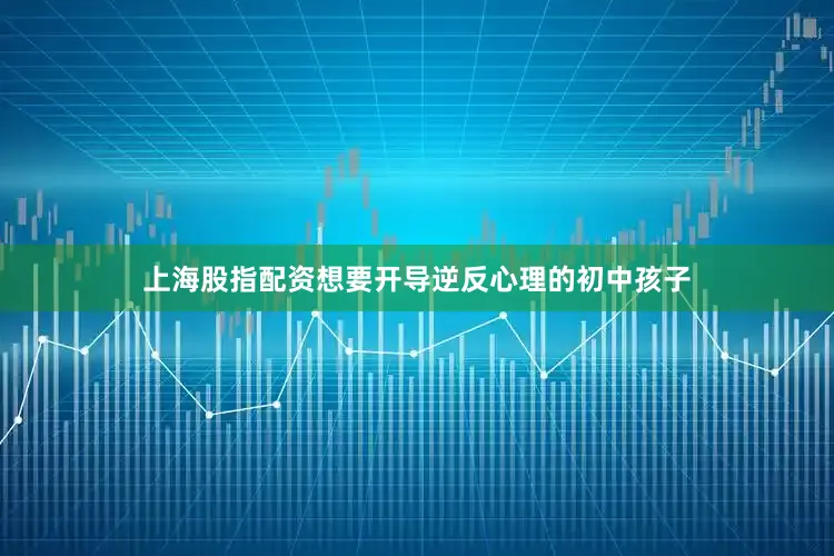 上海股指配资想要开导逆反心理的初中孩子