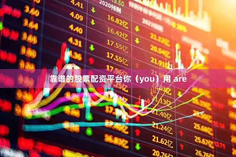 靠谱的股票配资平台你（you）用 are