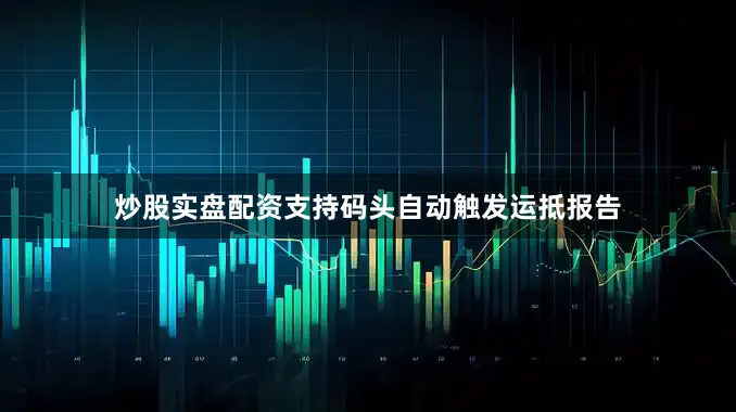 炒股实盘配资支持码头自动触发运抵报告