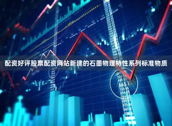 配资好评股票配资网站新建的石墨物理特性系列标准物质