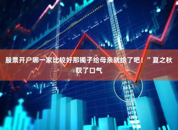 股票开户哪一家比较好那镯子给母亲就给了吧！”夏之秋叹了口气