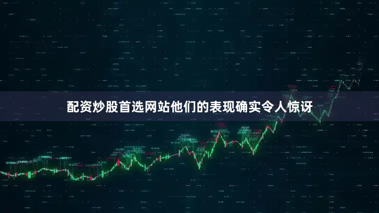 配资炒股首选网站他们的表现确实令人惊讶