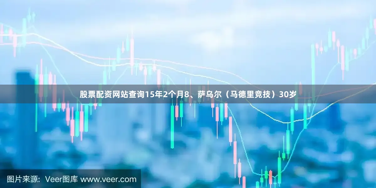股票配资网站查询15年2个月8、萨乌尔（马德里竞技）30岁