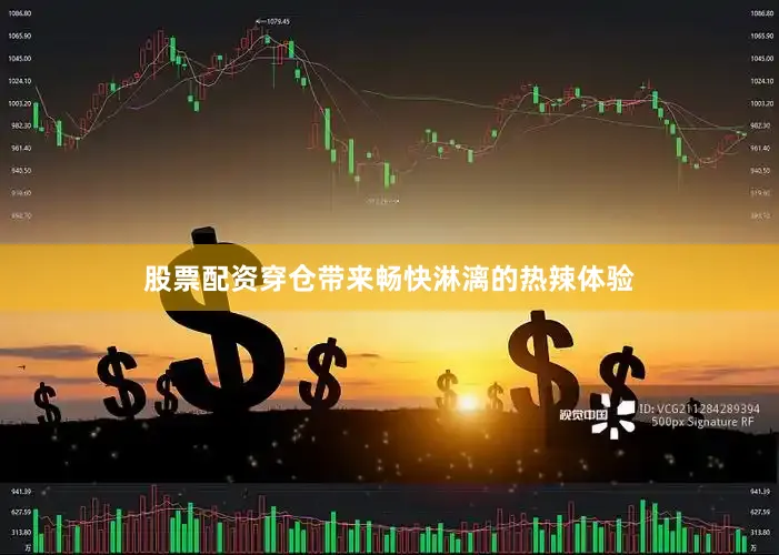 股票配资穿仓带来畅快淋漓的热辣体验