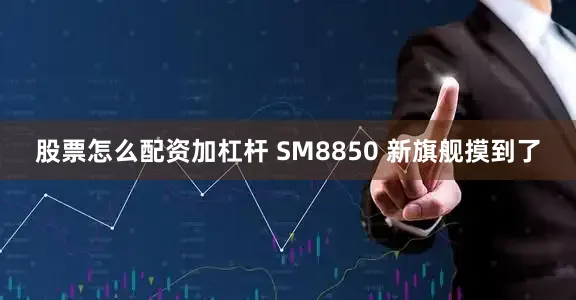 股票怎么配资加杠杆 SM8850 新旗舰摸到了