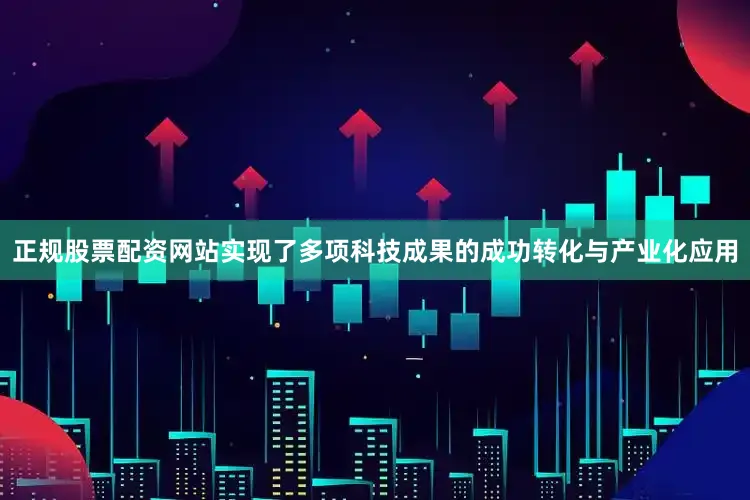 正规股票配资网站实现了多项科技成果的成功转化与产业化应用