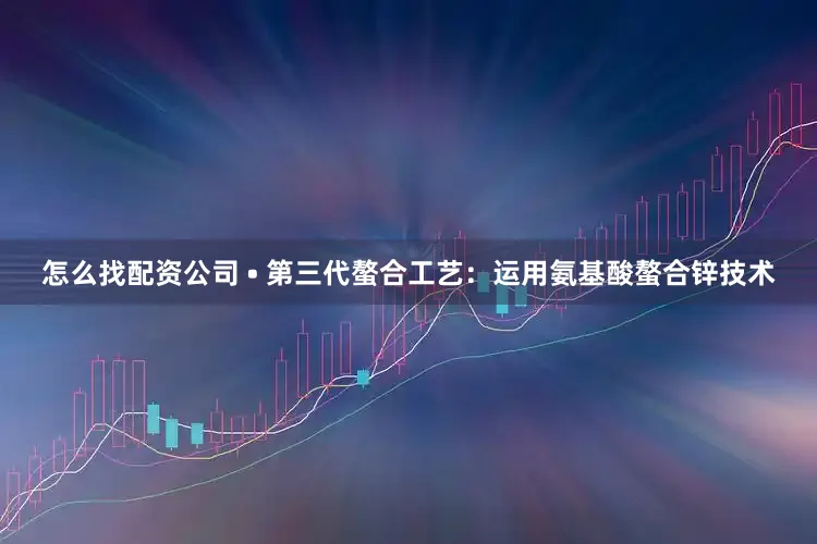 怎么找配资公司 • 第三代螯合工艺：运用氨基酸螯合锌技术