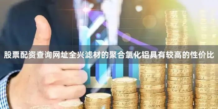 股票配资查询网址全兴滤材的聚合氯化铝具有较高的性价比