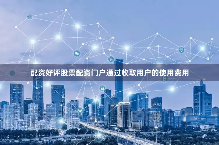 配资好评股票配资门户通过收取用户的使用费用