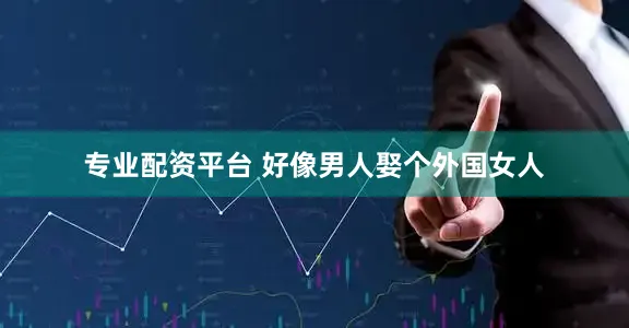 专业配资平台 好像男人娶个外国女人