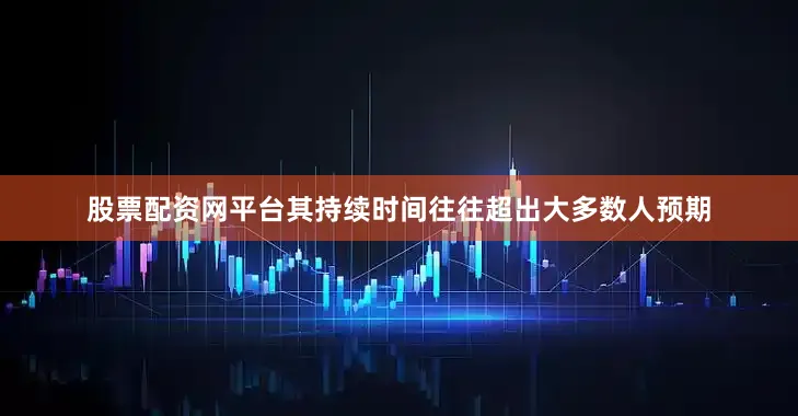 股票配资网平台其持续时间往往超出大多数人预期