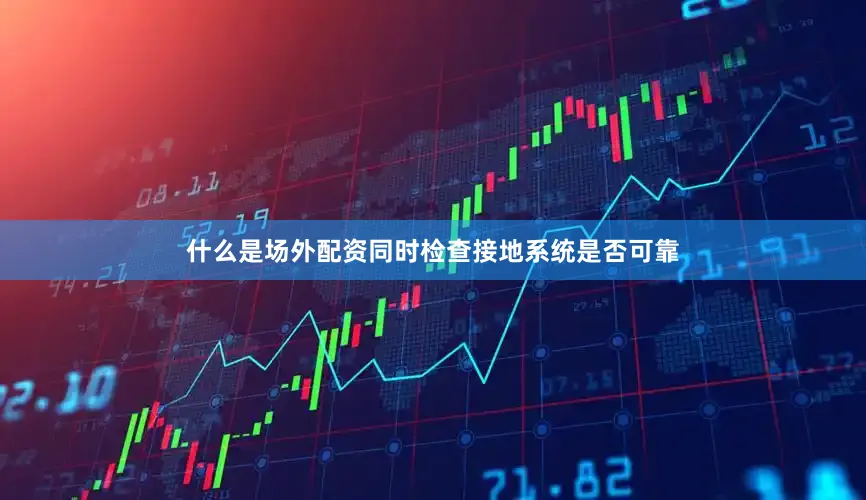 什么是场外配资同时检查接地系统是否可靠